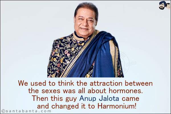 We used to think the attraction between the sexes was all about hormones. Then this guy Anup Jalota came and changed it to Harmonium!