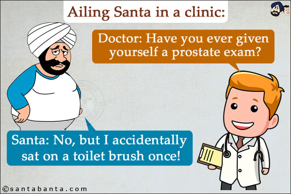 Ailing Santa in a clinic:<br/>
Doctor: Have you ever given yourself a prostate exam?<br/>
Santa: No, but I accidentally sat on a toilet brush once!