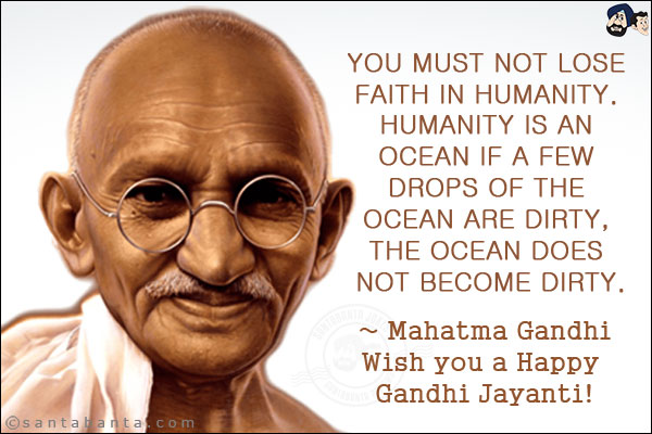 You must not lose faith in humanity. Humanity is an ocean if a few drops of the ocean are dirty, the ocean does not become dirty.<br/>
~ Mahatma Gandhi<br/>
Wish you a Happy Gandhi Jayanti!