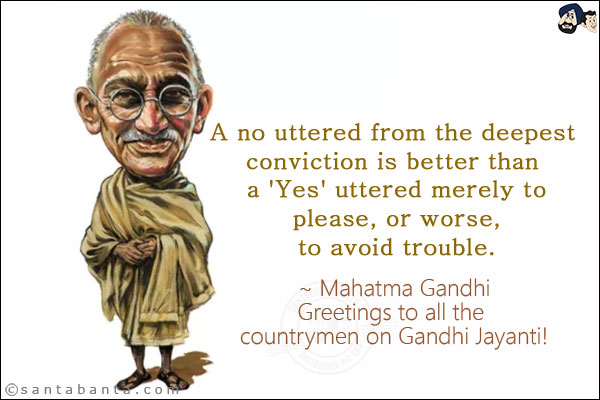 A no uttered from the deepest conviction is better than a 'Yes' uttered merely to please, or worse, to avoid trouble.<br/>
~ Mahatma Gandhi<br/>
Greetings to all the countrymen on Gandhi Jayanti!