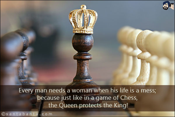 Every man needs a woman when his life is a mess; because just like in a game of Chess, the Queen protects the King!