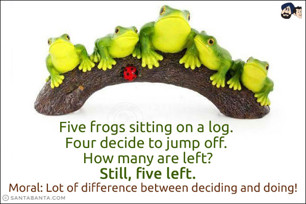 Five frogs sitting on a log. Four decide to jump off. How many are left?<br/>
Still, five left.<br/>
Moral: Lot of difference between deciding and doing!