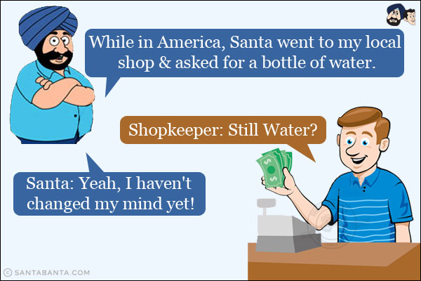 While in America, Santa went to my local shop & asked for a bottle of water.<br/>
Shopkeeper: Still Water?<br/>
Santa: Yeah, I haven't changed my mind yet!