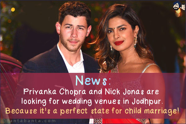 News:<br/>
Priyanka Chopra and Nick Jonas are looking for wedding venues in Jodhpur.<br/>
Because it's a perfect state for child marriage!