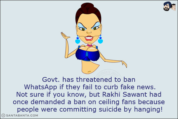 Govt. has threatened to ban WhatsApp if they fail to curb fake news.<br/>
Not sure if you know, but Rakhi Sawant had once demanded a ban on ceiling fans because people were committing suicide by hanging!