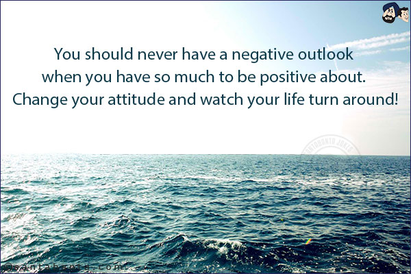 You should never have a negative outlook when you have so much to be positive about. Change your attitude and watch your life turn around!