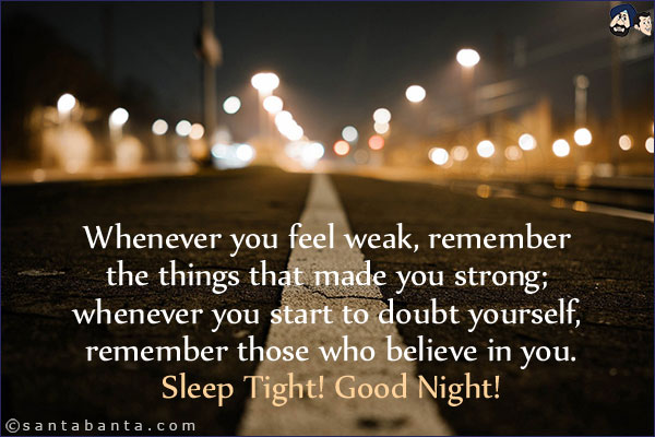 Whenever you feel weak, remember the things that made you strong; whenever you start to doubt yourself, remember those who believe in you.<br/>
Sleep Tight! Good Night!