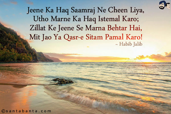 Jeene Ka Haq Saamraj Ne Cheen Liya,<br/>
Utho Marne Ka Haq Istemal Karo;<br/>
Zillat Ke Jeene Se Marna Behtar Hai,<br/>
Mit Jao Ya Qasr-e Sitam Pamal Karo!