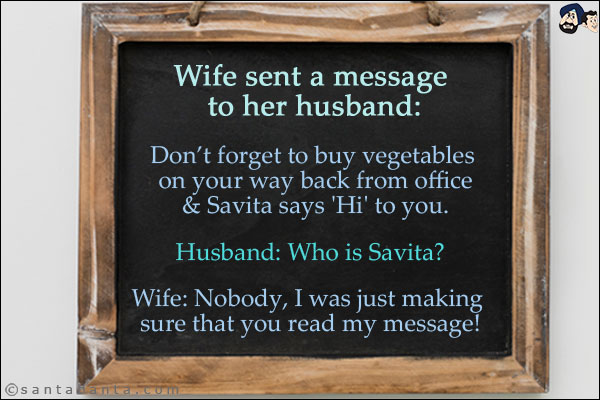 Wife sent a message to her husband:<br/>
Don't forget to buy vegetables on your way back from office & Savita says 'Hi' to you.<br/>
Husband: Who is Savita?<br/>
Wife: Nobody, I was just making sure that you read my message!