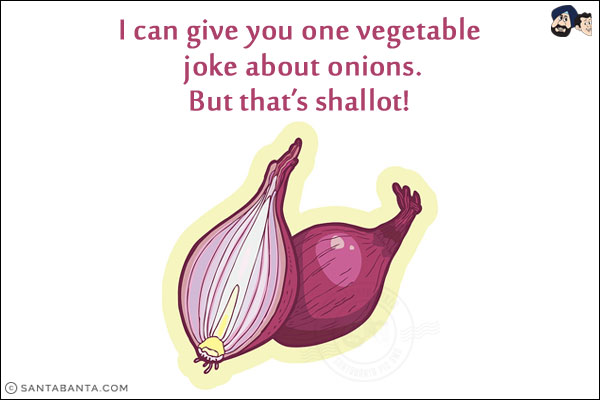 I can give you one vegetable joke about onions.<br/>
But that's shallot!