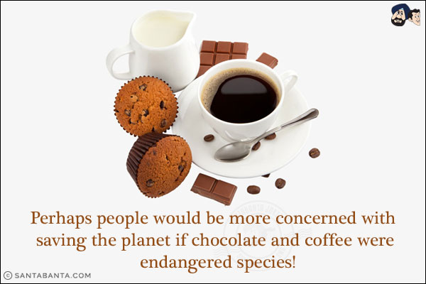 Perhaps people would be more concerned with saving the planet if chocolate and coffee were endangered species!