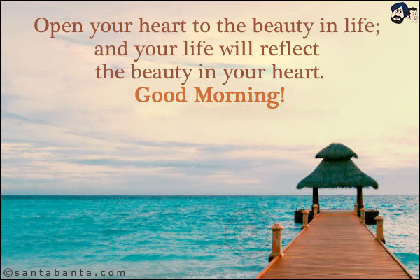 Open your heart to the beauty in life; and your life will reflect the beauty in your heart.<br/>
Good Morning!