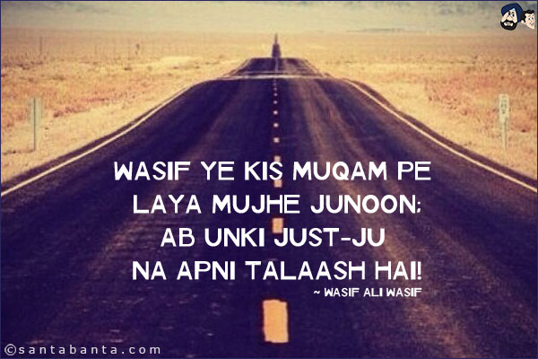 Wasif Ye Kis Muqam Pe Laya Mujhe Junoon;<br/>
Ab Unki Just-Ju Na Apni Talaash Hai!