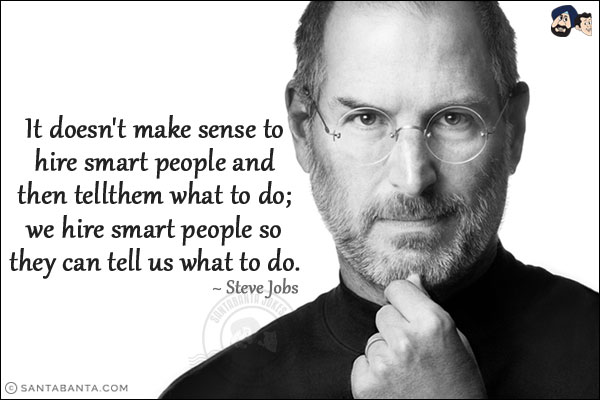 It doesn't make sense to hire smart people and then tell them what to do; we hire smart people so they can tell us what to do.