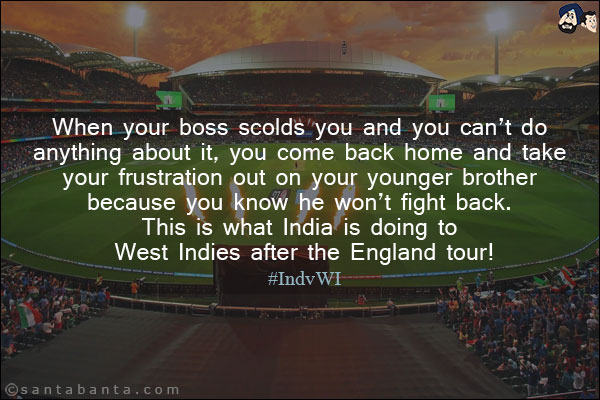 When your boss scolds you and you can't do anything about it, you come back home and take your frustration out on your younger brother because you know he won't fight back. 
<br/>
This is what India is doing to West Indies after the England tour!<br/>
#IndvWI