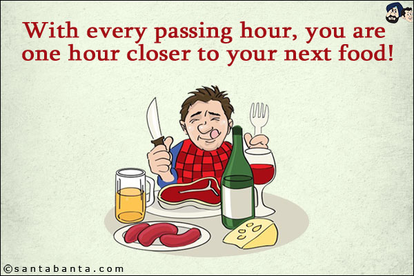 With every passing hour, you are one hour closer to your next food!