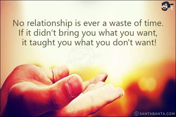 No relationship is ever a waste of time. If it didn't bring you what you want, it taught you what you don't want!