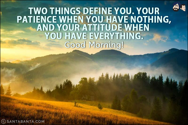 Two things define you. Your patience when you have nothing, and your attitude when you have everything.<br/>
Good Morning!