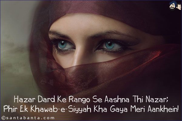 Hazar Dard Ke Rango Se Aashna Thi Nazar;<br/>
Phir Ek Khawab-e-Siyyah Kha Gaya Meri Aankhein!