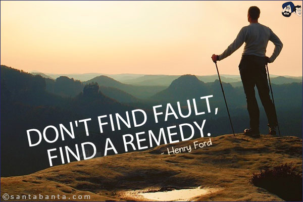 Don't find fault, find a remedy.