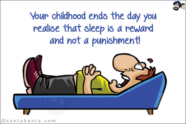 Your childhood ends the day you realise that sleep is a reward and not a punishment!