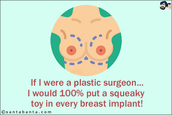 If I were a plastic surgeon...<br/>
I would 100% put a squeaky toy in every breast implant!
