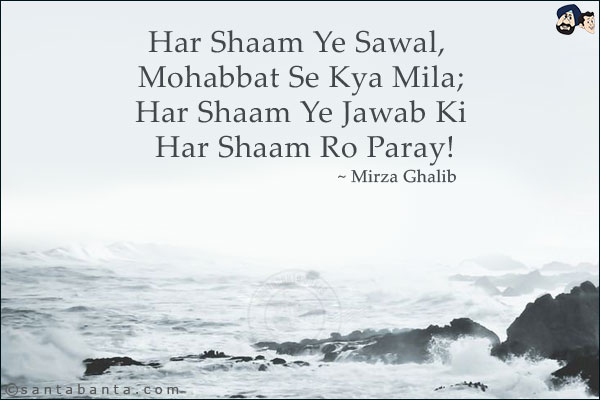 Har Shaam Ye Sawal, Mohabbat Se Kya Mila;<br/>
Har Shaam Ye Jawab Ki Har Shaam Ro Paray!
