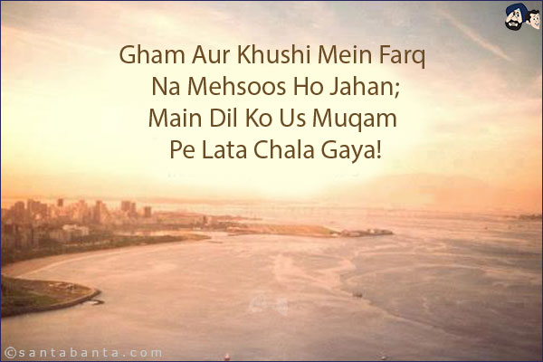 Gham Aur Khushi Mein Farq Na Mehsoos Ho Jahan;<br/>
Main Dil Ko Us Muqam Pe Lata Chala Gaya!