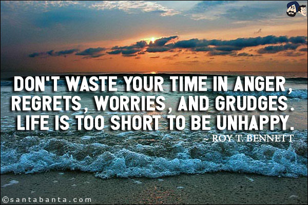 Don't waste your time in anger, regrets, worries, and grudges. Life is too short to be unhappy.