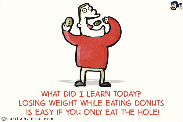 What did I learn today?<br/>
Losing weight while eating donuts is easy if you only eat the hole!