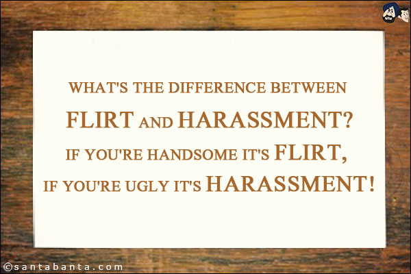 What's the difference between flirt and harassment?<br/>
If you're handsome it's flirt, if you're ugly it's harassment!