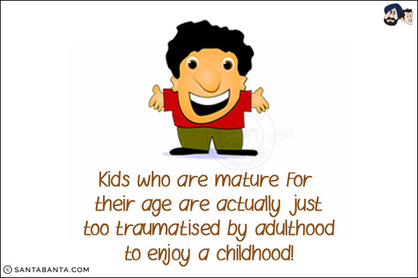 Kids who are mature for their age are actually just too traumatised by adulthood to enjoy a childhood!