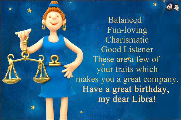 Balanced  <br/>
Fun-loving<br/>
Charismatic<br/>
Good Listener<br/>
These are a few of your traits which makes you a great company. Have a great birthday, my dear Libra!