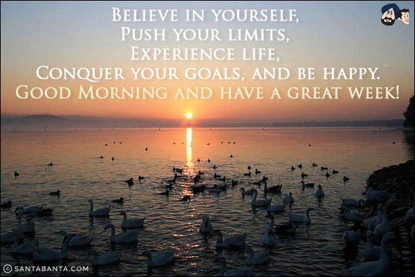 Believe in yourself, <br/>
Push your limits, <br/>
Experience life,<br/> 
Conquer your goals, and be happy.<br/>
Good Morning and have a great week!