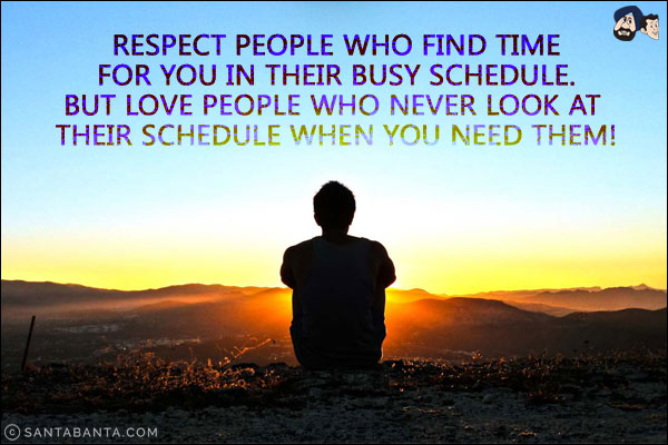 Respect people who find time for you in their busy schedule. But love people who never look at their schedule when you need them!