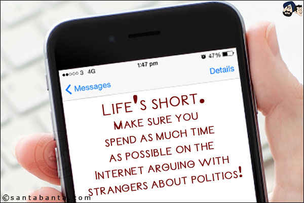 Life's short. Make sure you spend as much time as possible on the Internet arguing with strangers about politics!