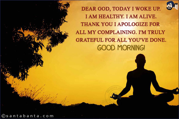 Dear God, Today I woke up. I am healthy. I am alive. Thank you I apologize for all my complaining. I'm truly grateful for all you've done.<br/>
Good Morning!