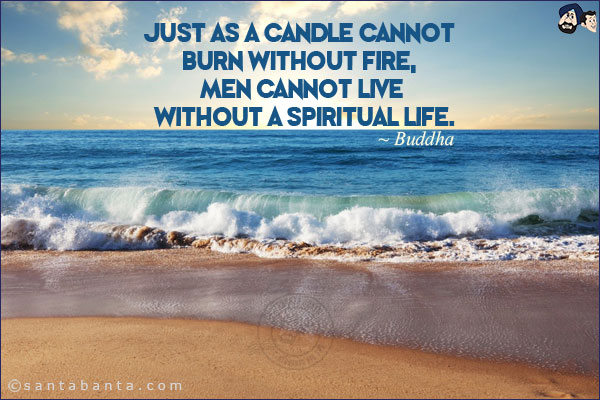 Just as a candle cannot burn without fire, men cannot live without a spiritual life.