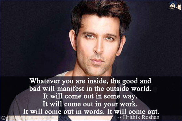 Whatever you are inside, the good and bad will manifest in the outside world. It will come out in some way. It will come out in your work. It will come out in words. It will come out.
