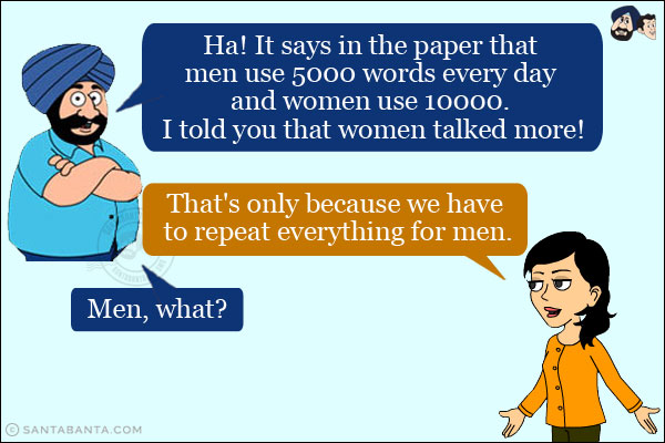 Santa: Ha! It says in the paper that men use 5000 words every day and women use 10000. I told you that women talked more!<br/>
Jeeto: That's only because we have to repeat everything for men.<br/>
Santa: Men, what?