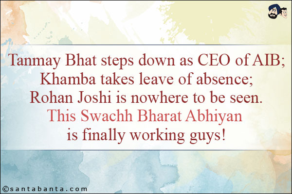 Tanmay Bhat steps down as CEO of AIB;<br/>
Khamba takes leave of absence;<br/>
Rohan Joshi is nowhere to be seen.<br/>
This Swachh Bharat Abhiyan is finally working guys!