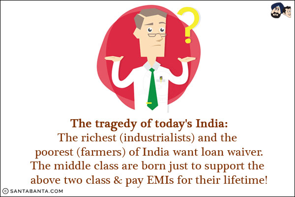 The tragedy of today's India:<br/>
The richest (industrialists) and the poorest (farmers) of India want loan waiver.<br/>
The middle class are born just to support the above two class & pay EMIs for their lifetime!