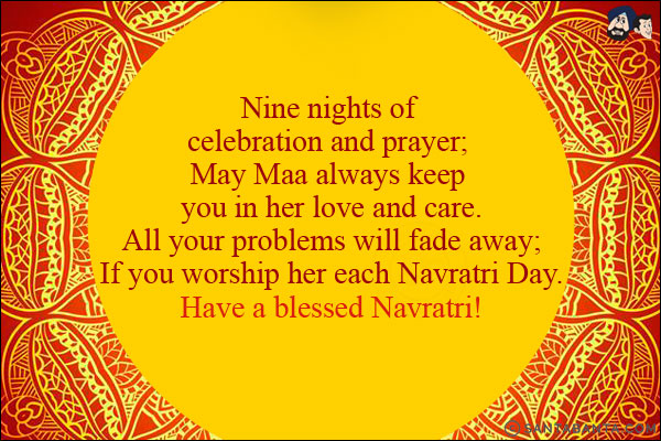 Nine nights of celebration and prayer;<br/>
May Maa always keep you in her love and care.<br/>
All your problems will fade away;<br/>
If you worship her each Navratri Day.<br/>
Have a blessed Navratri!