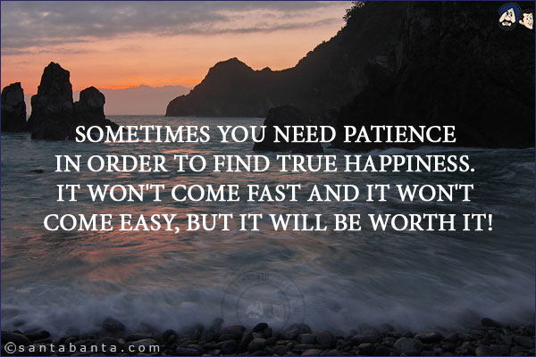 Sometimes you need patience in order to find true happiness. It won't come fast and it won't come easy, but it will be worth it!