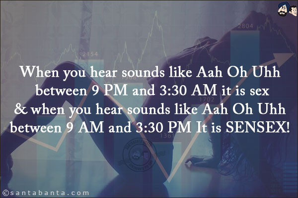 When you hear sounds like Aah Oh Uhh between 9 PM and 3:30 AM it is sex & when you hear sounds like Aah Oh Uhh between 9 AM and 3:30 PM It is SENSEX!