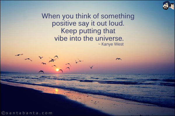 When you think of something positive say it out loud. Keep putting that vibe into the universe.
