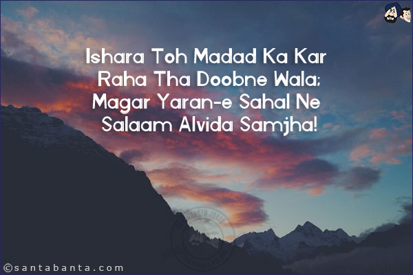 Ishara Toh Madad Ka Kar Raha Tha Doobne Wala;<br/>
Magar Yaran-e Sahal Ne Salaam Alvida Samjha!