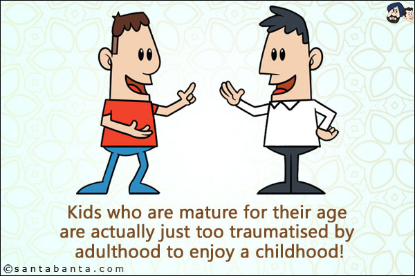 Kids who are mature for their age are actually just too traumatised by adulthood to enjoy a childhood!