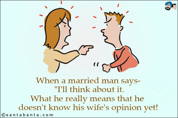 When a married man says- `I'll think about it.<br/>
What he really means that he doesn't know his wife's opinion yet!