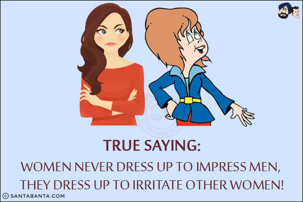 True saying:<br/>
Women never dress up to impress men, they dress up to irritate other women!